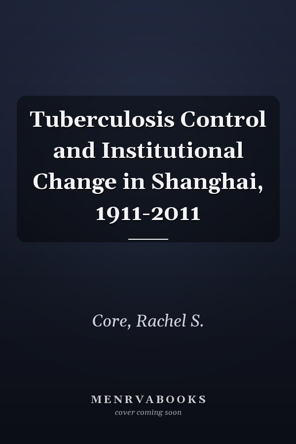 Tuberculosis Control and Institutional Change in Shanghai, 1911-2011