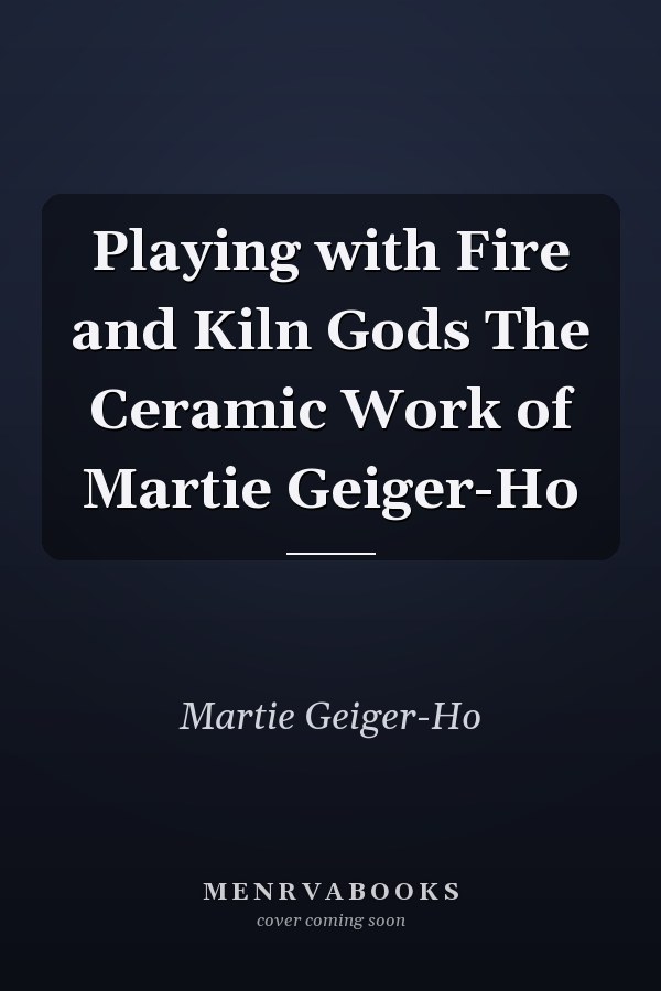 Playing with Fire and Kiln Gods The Ceramic Work of Martie Geiger-Ho