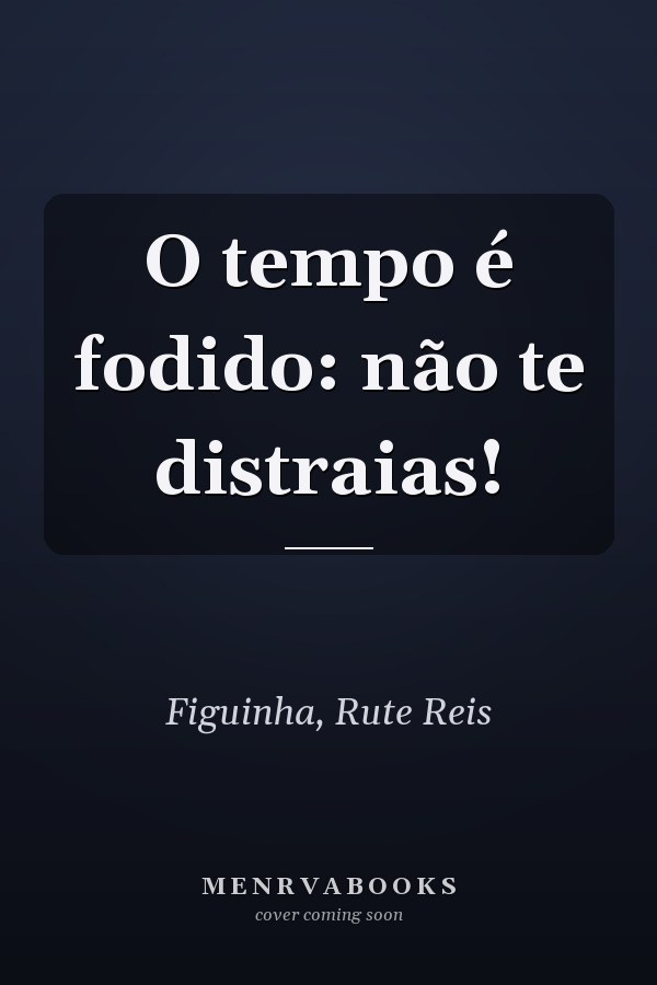 O tempo é fodido: não te distraias!