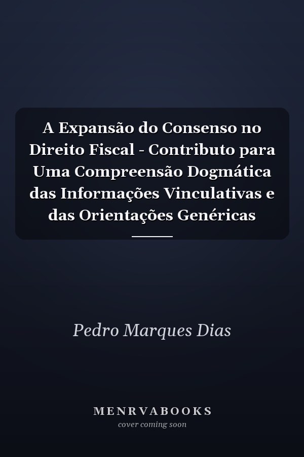 A Expansão do Consenso no Direito Fiscal - Contributo para Uma Compreensão Dogmática das Informações Vinculativas e das Orientações Genéricas