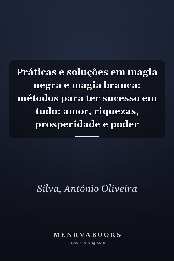 Práticas e soluções em magia negra e magia branca: métodos para ter sucesso em tudo: amor, riquezas, prosperidade e poder
