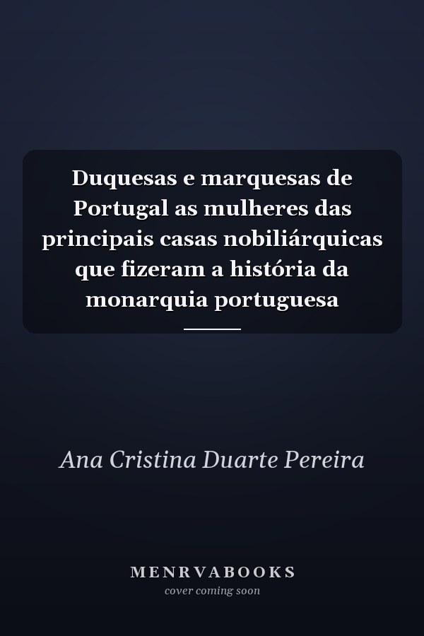 Duquesas e marquesas de Portugal as mulheres das principais casas nobiliárquicas que fizeram a história da monarquia portuguesa