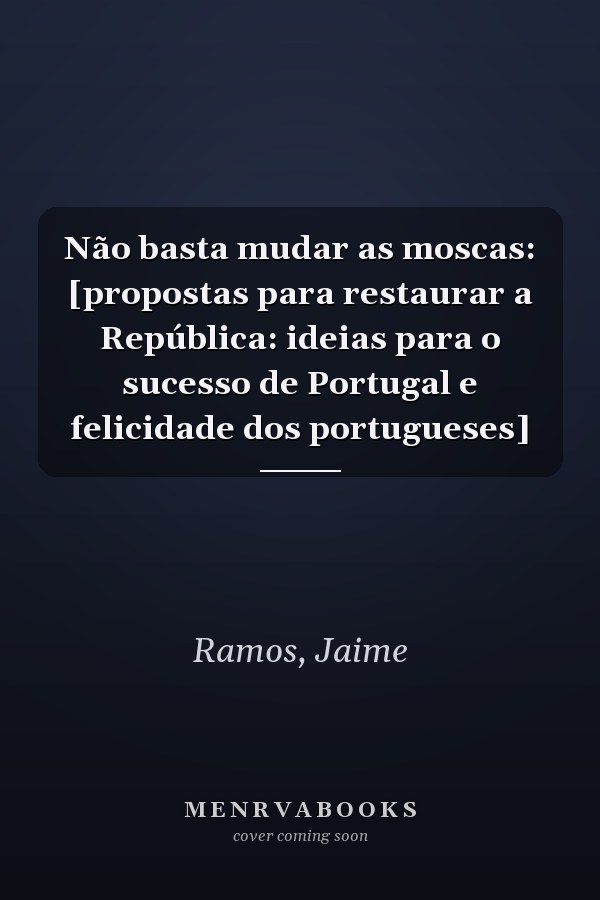 Não basta mudar as moscas: [propostas para restaurar a República: ideias para o sucesso de Portugal e felicidade dos portugueses]