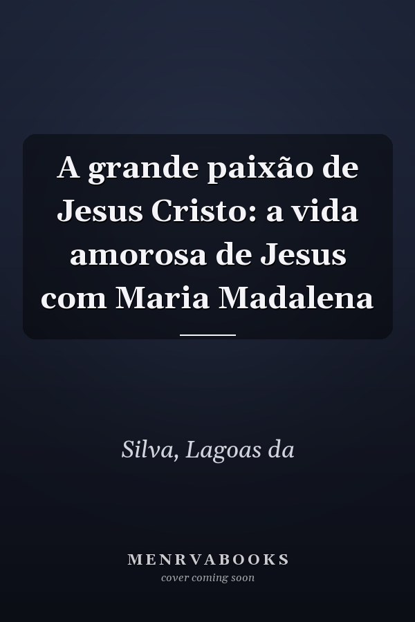 A grande paixão de Jesus Cristo: a vida amorosa de Jesus com Maria Madalena