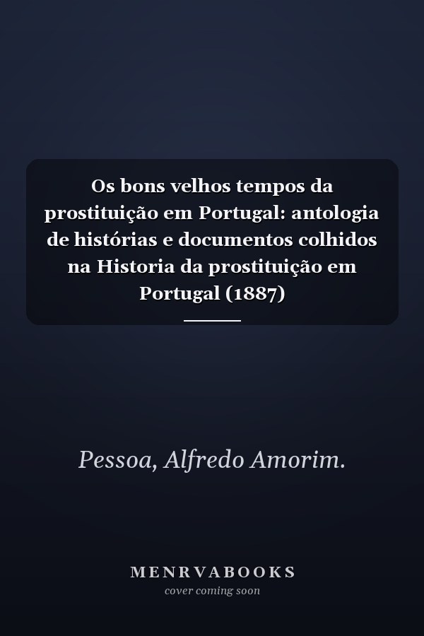 Os bons velhos tempos da prostituição em Portugal: antologia de histórias e documentos colhidos na Historia da prostituição em Portugal (1887)