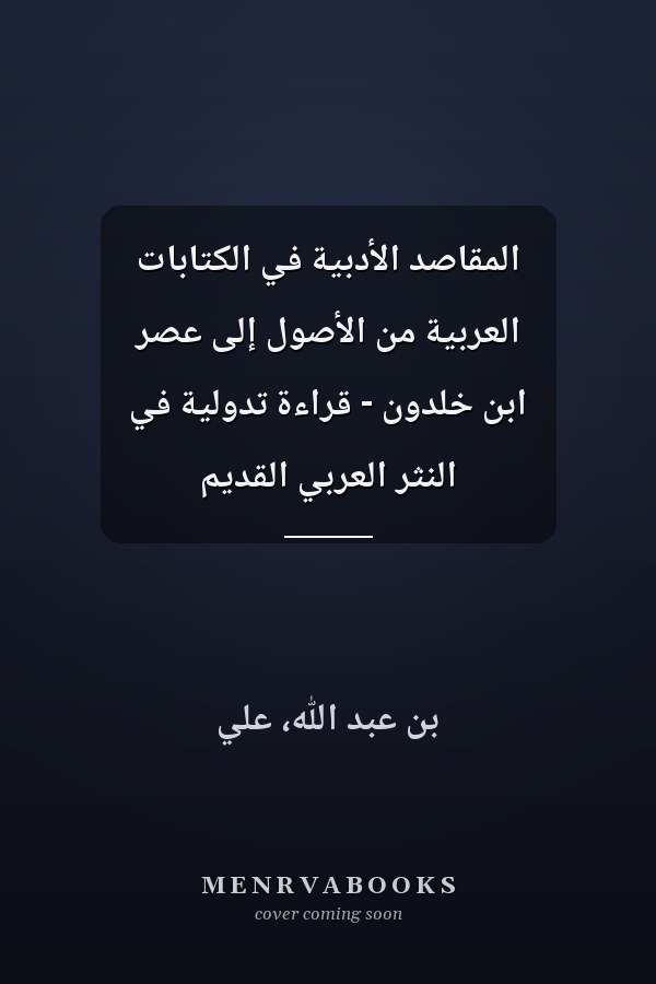 المقاصد الأدبية في الكتابات العربية من الأصول إلى عصر ابن خلدون - قراءة تدولية في النثر العربي القديم