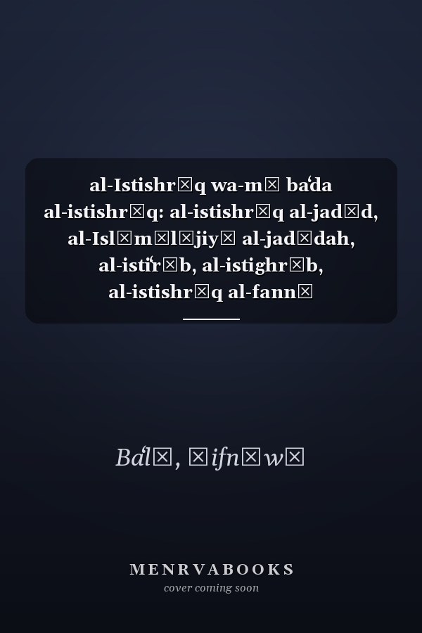 al-Istishrāq wa-mā baʻda al-istishrāq: al-istishrāq al-jadīd, al-Islāmūlūjiyā al-jadīdah, al-istiʻrāb, al-istighrāb, al-istishrāq al-fannī