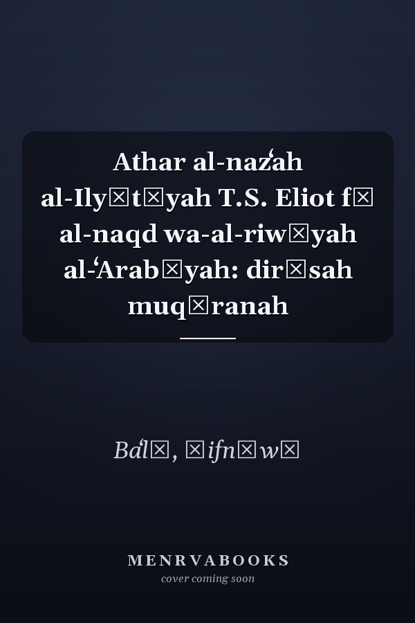 Athar al-nazʻah al-Ilyūtīyah T.S. Eliot fī al-naqd wa-al-riwāyah al-ʻArabīyah: dirāsah muqāranah