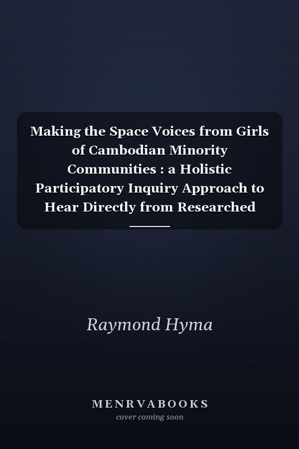 Making the Space Voices from Girls of Cambodian Minority Communities : a Holistic Participatory Inquiry Approach to Hear Directly from Researched Groups who Lead the Journey
