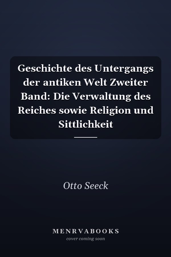 Geschichte des Untergangs der antiken Welt Zweiter Band: Die Verwaltung des Reiches sowie Religion und Sittlichkeit