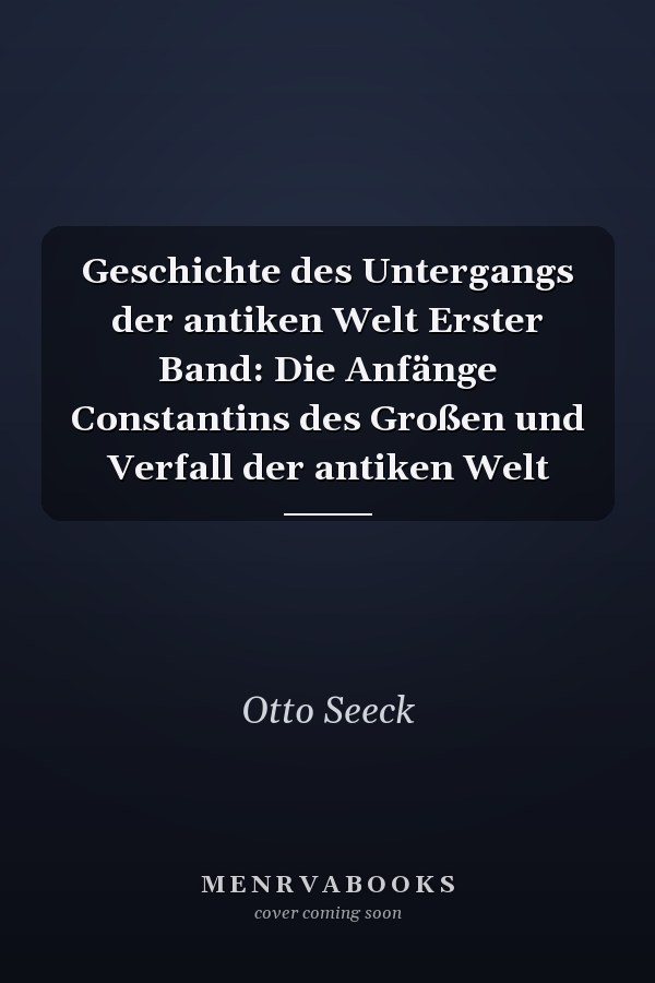Geschichte des Untergangs der antiken Welt Erster Band: Die Anfänge Constantins des Großen und Verfall der antiken Welt