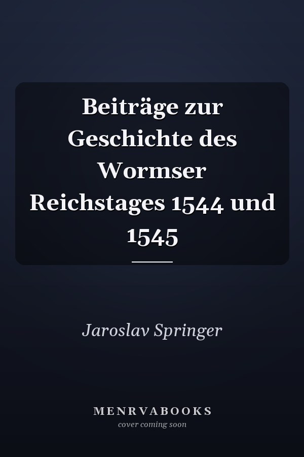 Beiträge zur Geschichte des Wormser Reichstages 1544 und 1545