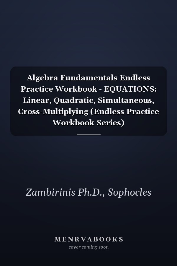 Algebra Fundamentals Endless Practice Workbook - EQUATIONS: Linear, Quadratic, Simultaneous, Cross-Multiplying (Endless Practice Workbook Series)