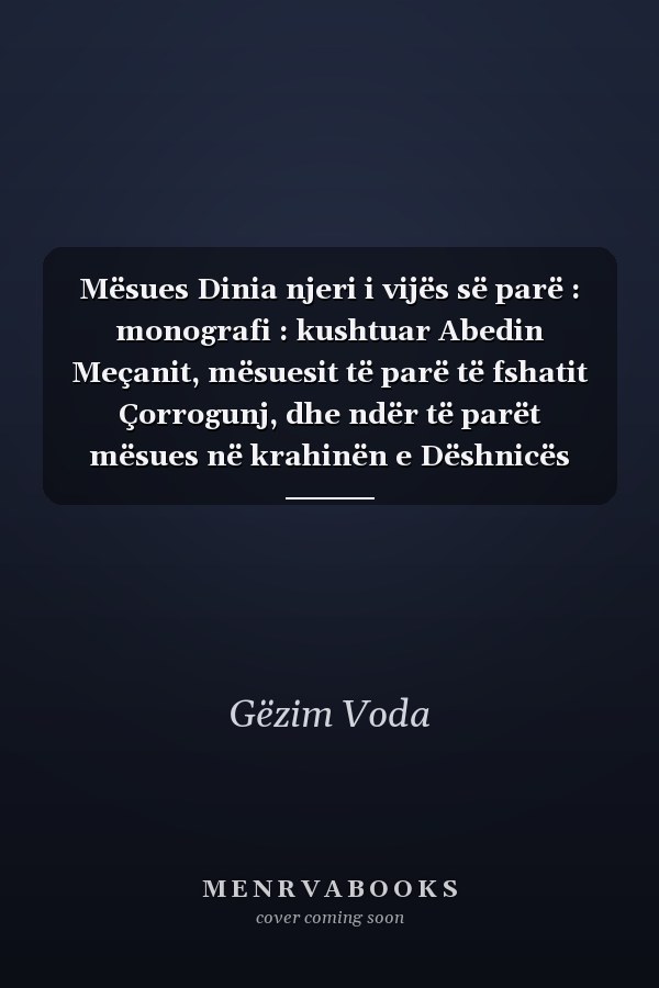 Mësues Dinia njeri i vijës së parë : monografi : kushtuar Abedin Meçanit, mësuesit të parë të fshatit Çorrogunj, dhe ndër të parët mësues në krahinën e Dëshnicës