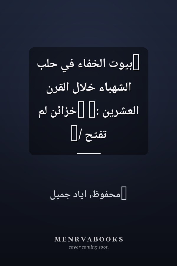 ‏بيوت الخفاء في حلب الشهباء خلال القرن العشرين :‏ ‏خزائن لم تفتح /‏