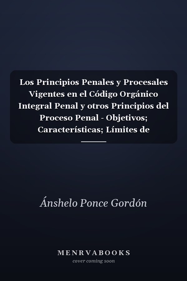 Los Principios Penales y Procesales Vigentes en el Código Orgánico Integral Penal y otros Principios del Proceso Penal - Objetivos; Características; Límites de Aplicación y Práctica Forense. Tomo I.