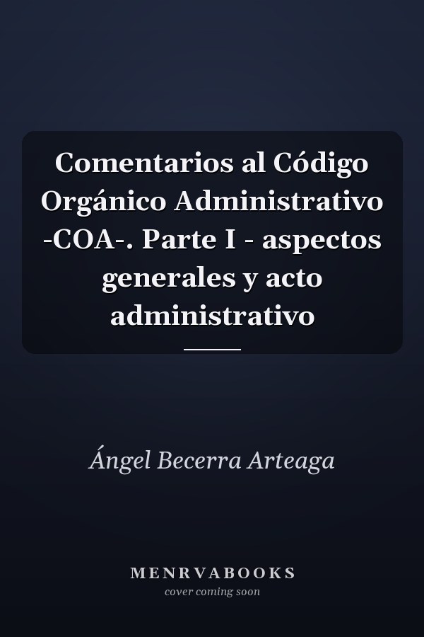 Comentarios al Código Orgánico Administrativo -COA-. Parte I - aspectos generales y acto administrativo
