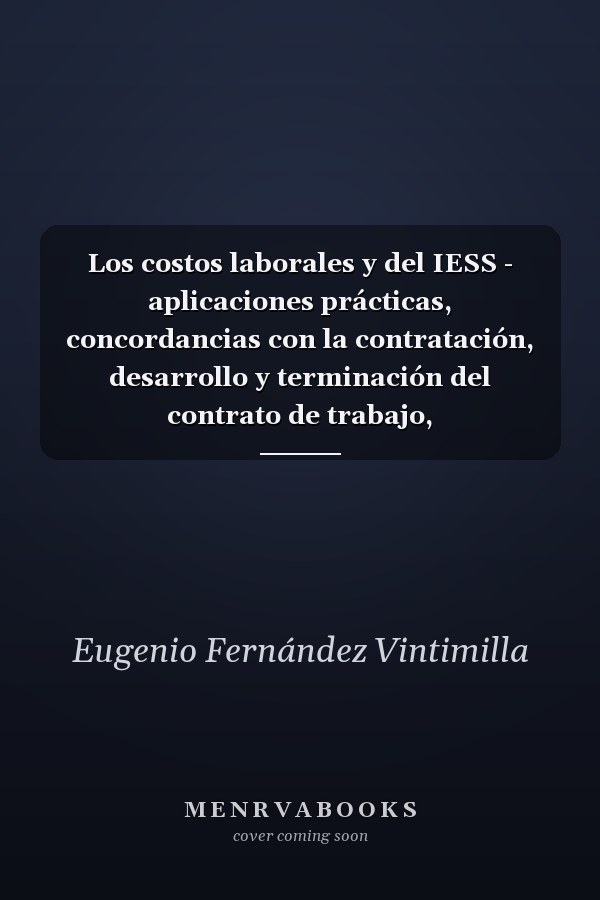 Los costos laborales y del IESS - aplicaciones prácticas, concordancias con la contratación, desarrollo y terminación del contrato de trabajo, recomendaciones y anexos práticos