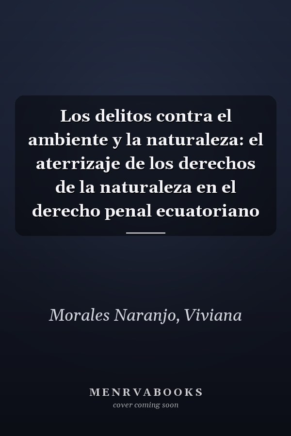 Los delitos contra el ambiente y la naturaleza: el aterrizaje de los derechos de la naturaleza en el derecho penal ecuatoriano