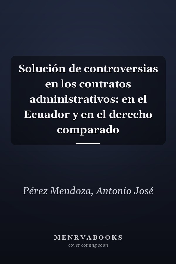 Solución de controversias en los contratos administrativos: en el Ecuador y en el derecho comparado