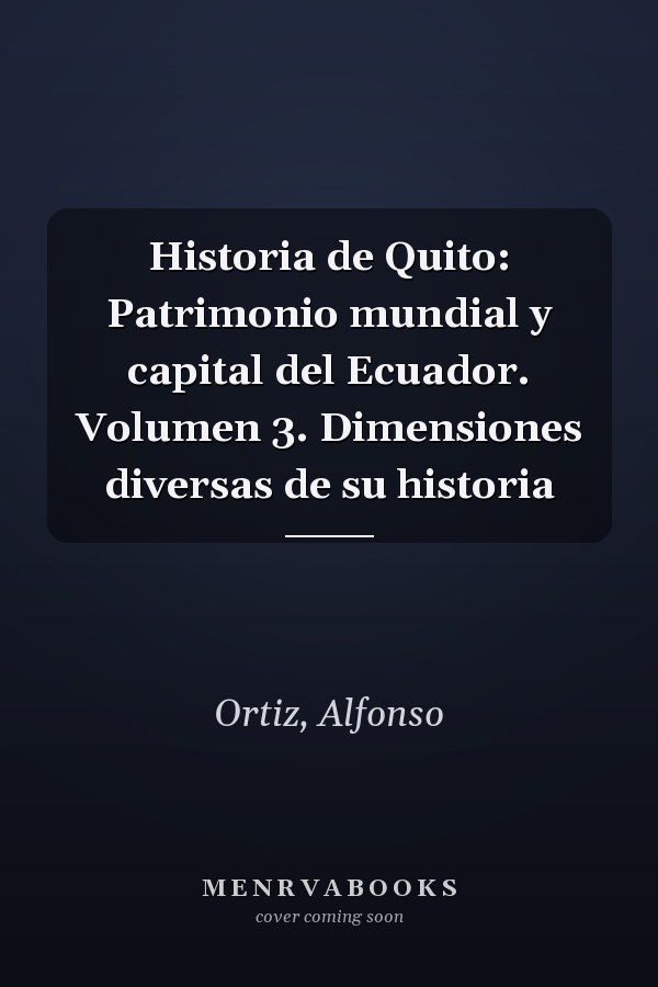 Historia de Quito: Patrimonio mundial y capital del Ecuador. Volumen 3. Dimensiones diversas de su historia