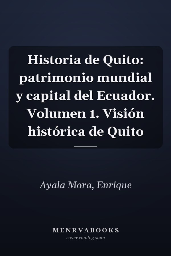 Historia de Quito: patrimonio mundial y capital del Ecuador. Volumen 1. Visión histórica de Quito