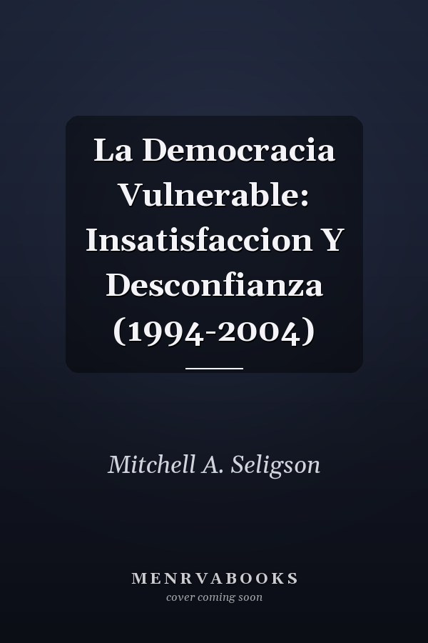 La Democracia Vulnerable: Insatisfaccion Y Desconfianza (1994-2004)