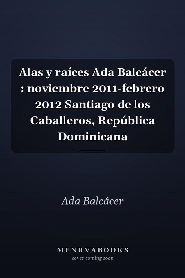Alas y raíces Ada Balcácer : noviembre 2011-febrero 2012 Santiago de los Caballeros, República Dominicana