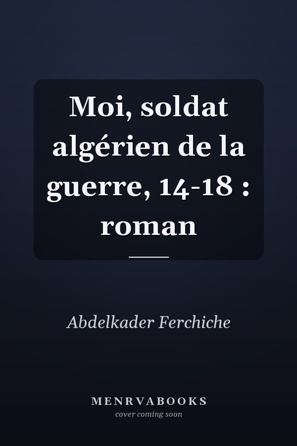 Moi, soldat algérien de la guerre, 14-18 : roman