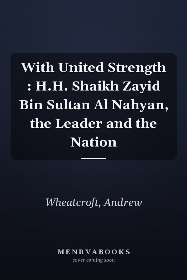 With United Strength : H.H. Shaikh Zayid Bin Sultan Al Nahyan, the Leader and the Nation