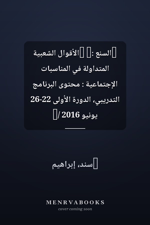 ‏السنع :‏ ‏الأقوال الشعبية المتداولة في المناسبات الإجتماعية : محتوى البرنامج التدريبي، الدورة الأولى 22-26 يونيو 2016 /‏
