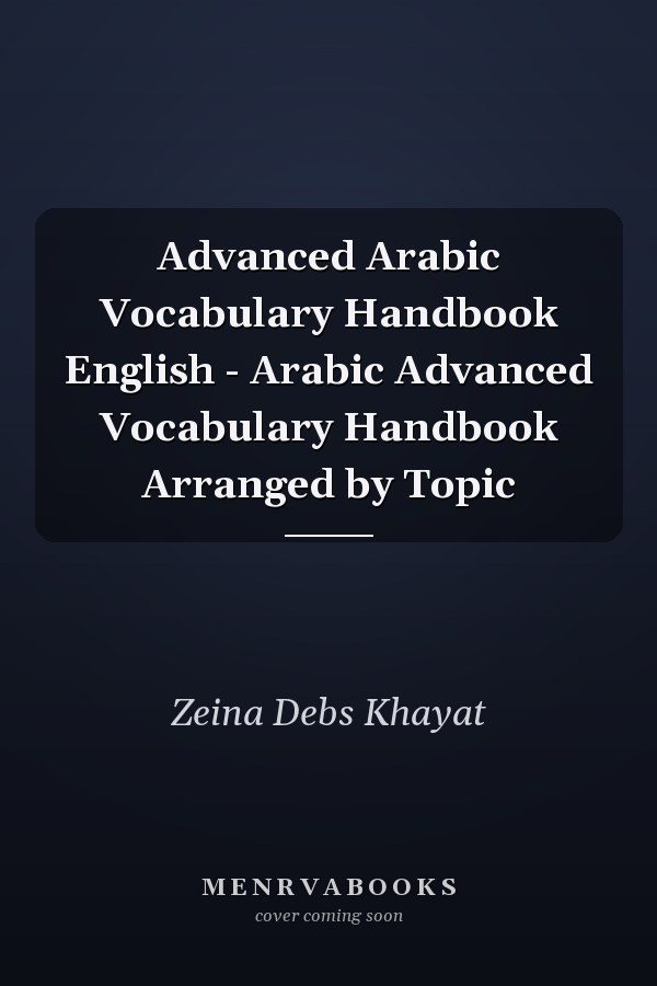 Advanced Arabic Vocabulary Handbook English - Arabic Advanced Vocabulary Handbook Arranged by Topic