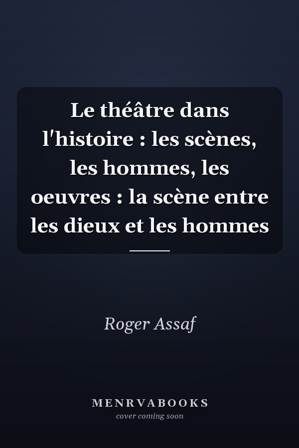 Le théâtre dans l'histoire : les scènes, les hommes, les oeuvres : la scène entre les dieux et les hommes