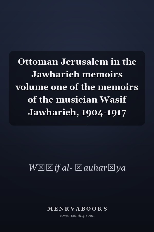 Ottoman Jerusalem in the Jawharieh memoirs volume one of the memoirs of the musician Wasif Jawharieh, 1904-1917