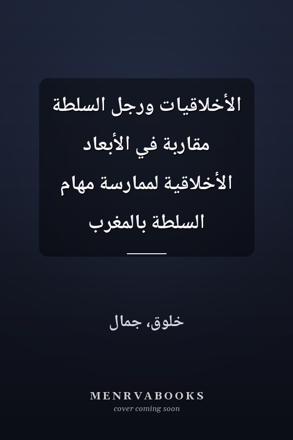 الأخلاقيات ورجل السلطة مقاربة في الأبعاد الأخلاقية لممارسة مهام السلطة بالمغرب