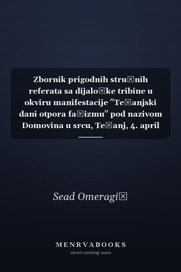 Zbornik prigodnih stručnih referata sa dijaloške tribine u okviru manifestacije "Tešanjski dani otpora fašizmu" pod nazivom Domovina u srcu, Tešanj, 4. april 2019. godine