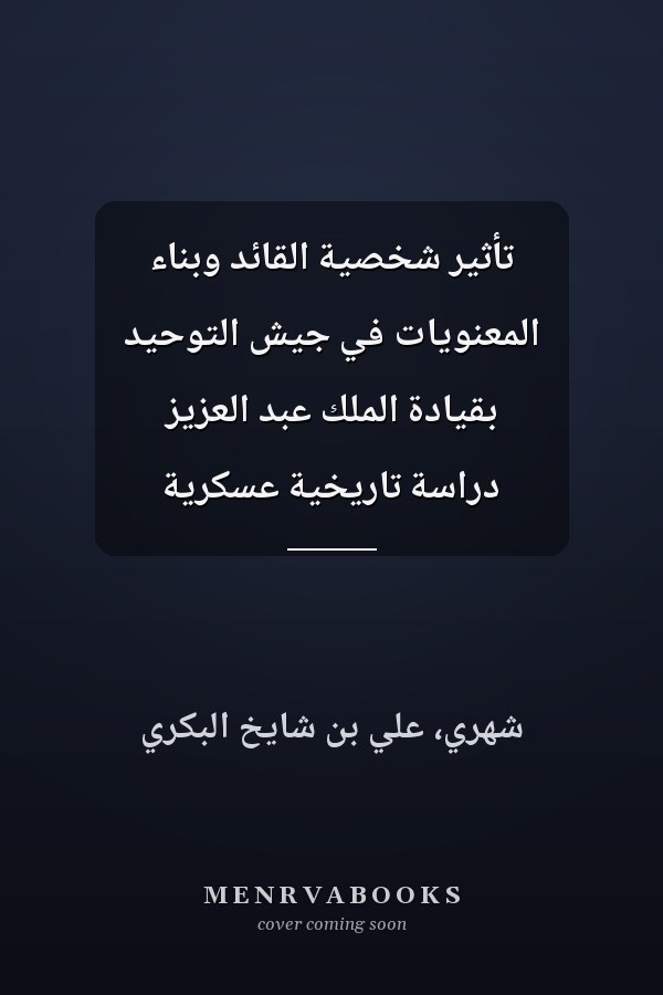 تأثير شخصية القائد وبناء المعنويات في جيش التوحيد بقيادة الملك عبد العزيز دراسة تاريخية عسكرية