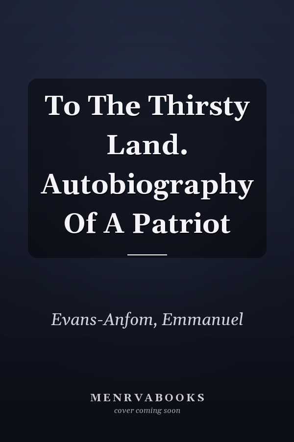 To The Thirsty Land. Autobiography Of A Patriot