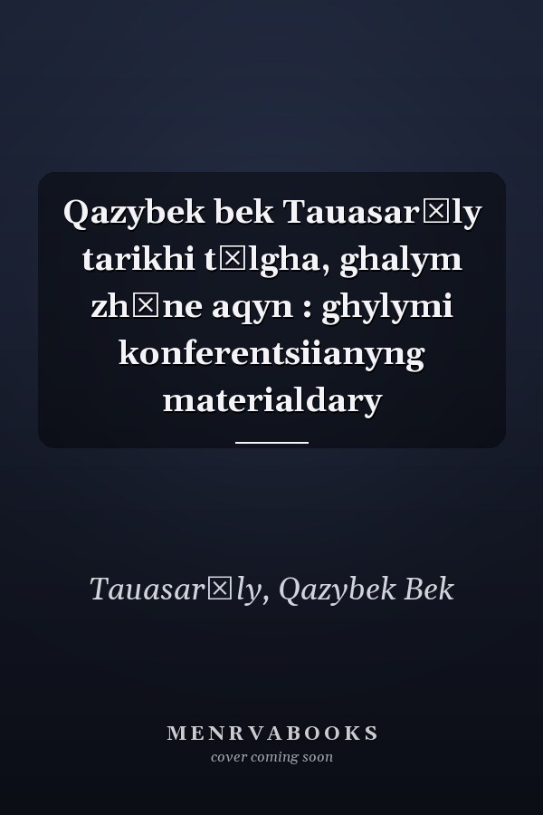 Qazybek bek Tauasarūly tarikhi tūlgha, ghalym zhăne aqyn : ghylymi konferentsiianyng materialdary