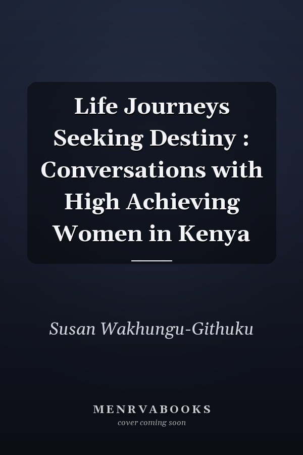 Life Journeys Seeking Destiny : Conversations with High Achieving Women in Kenya
