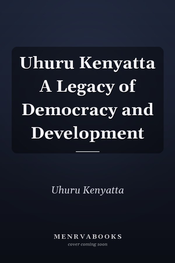 Uhuru Kenyatta A Legacy of Democracy and Development