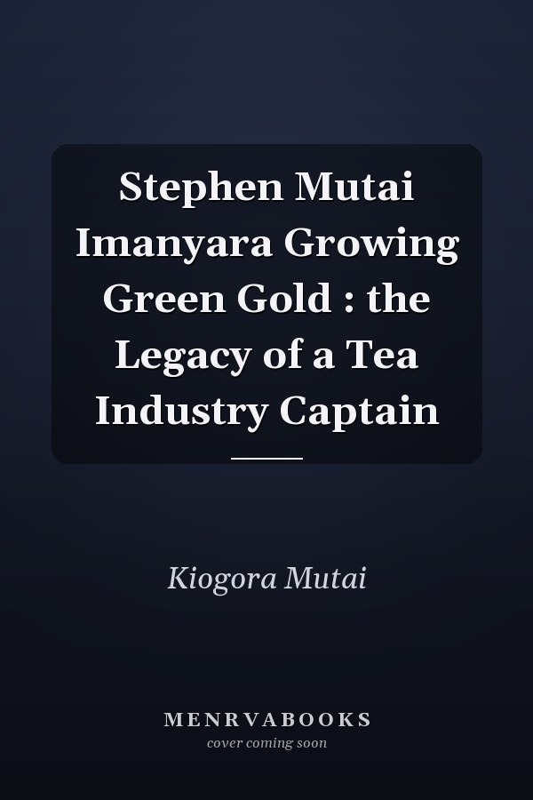 Stephen Mutai Imanyara Growing Green Gold : the Legacy of a Tea Industry Captain
