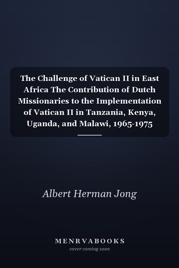 The Challenge of Vatican II in East Africa The Contribution of Dutch Missionaries to the Implementation of Vatican II in Tanzania, Kenya, Uganda, and Malawi, 1965-1975