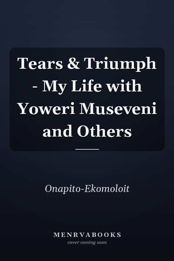 Tears & Triumph - My Life with Yoweri Museveni and Others