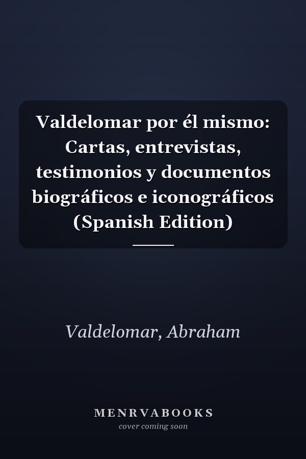 Valdelomar por él mismo: Cartas, entrevistas, testimonios y documentos biográficos e iconográficos (Spanish Edition)