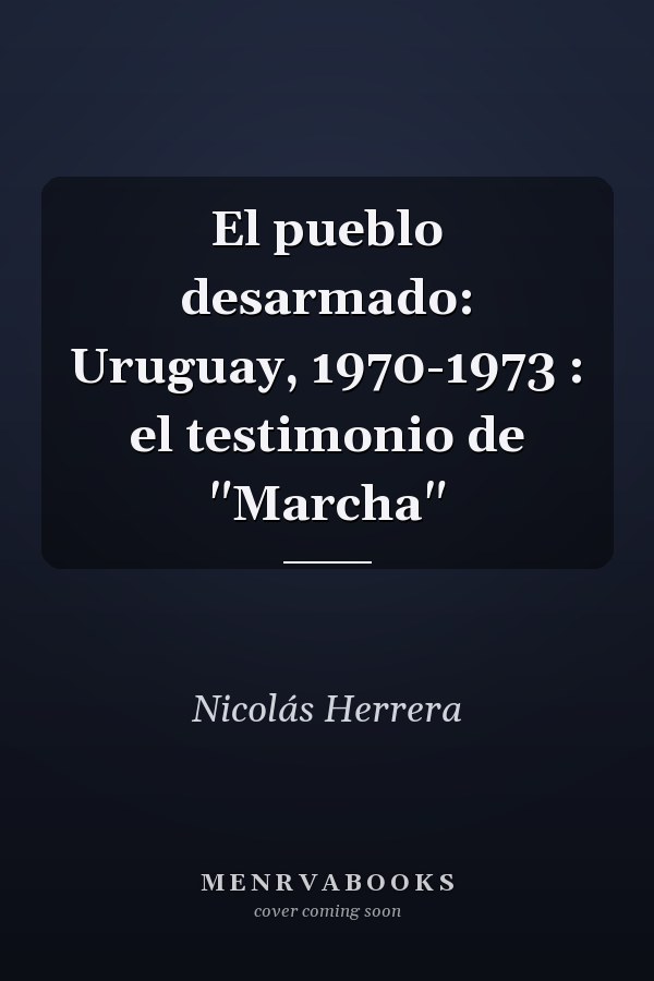 El pueblo desarmado: Uruguay, 1970-1973 : el testimonio de "Marcha"