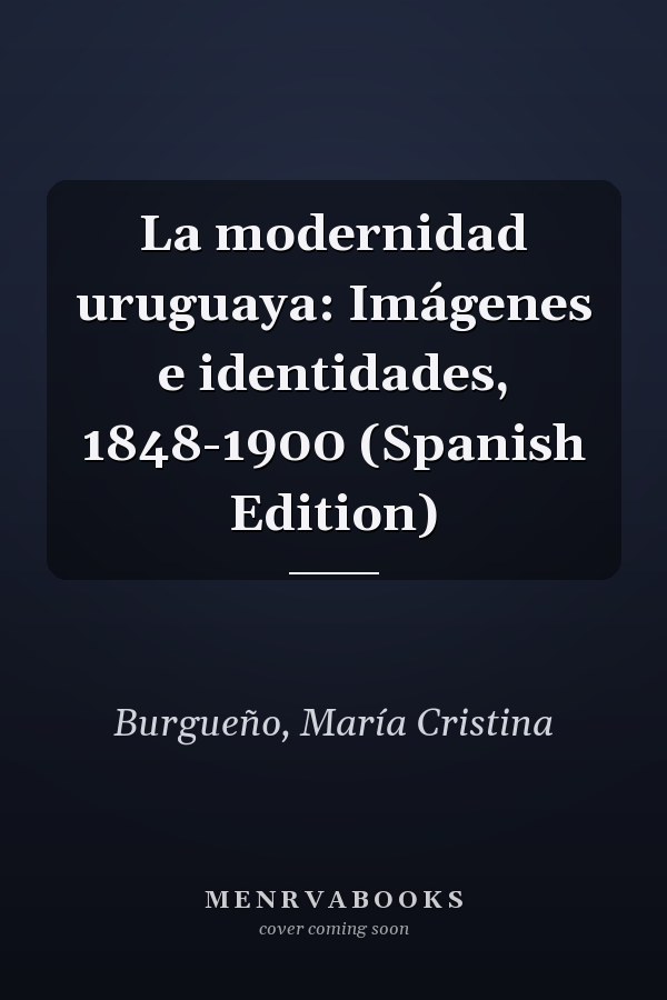 La modernidad uruguaya: Imágenes e identidades, 1848-1900 (Spanish Edition)