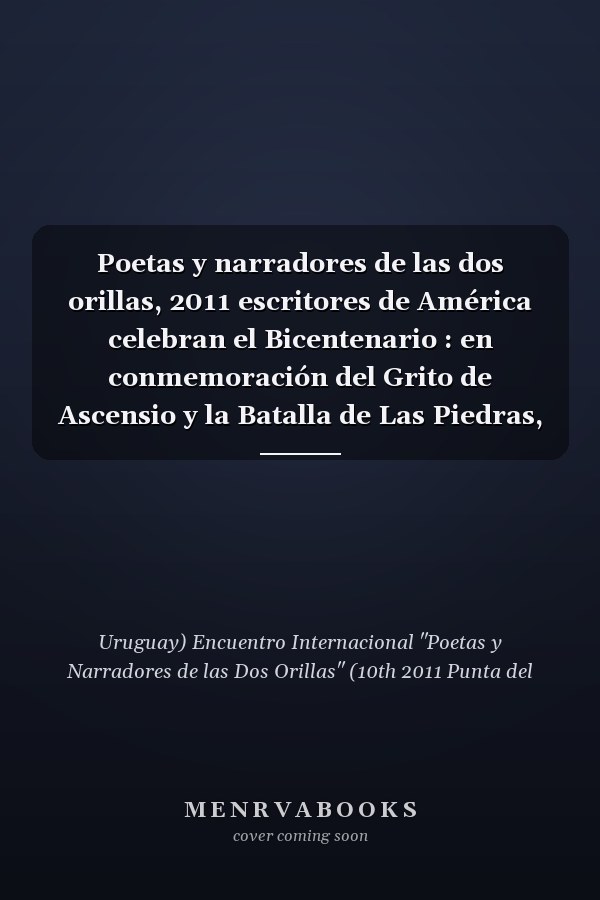 Poetas y narradores de las dos orillas, 2011 escritores de América celebran el Bicentenario : en conmemoración del Grito de Ascensio y la Batalla de Las Piedras, inicio de proceso de la Independencia del Uruguay
