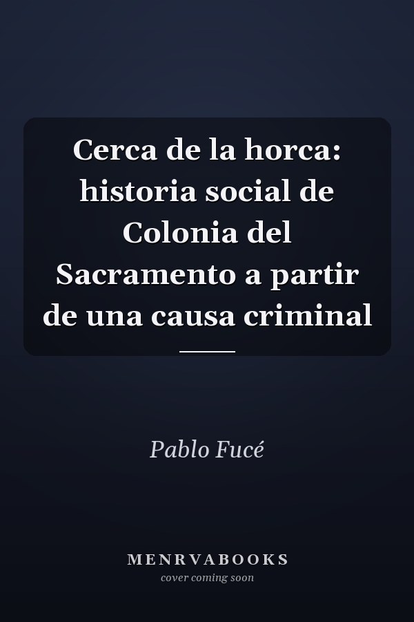 Cerca de la horca: historia social de Colonia del Sacramento a partir de una causa criminal