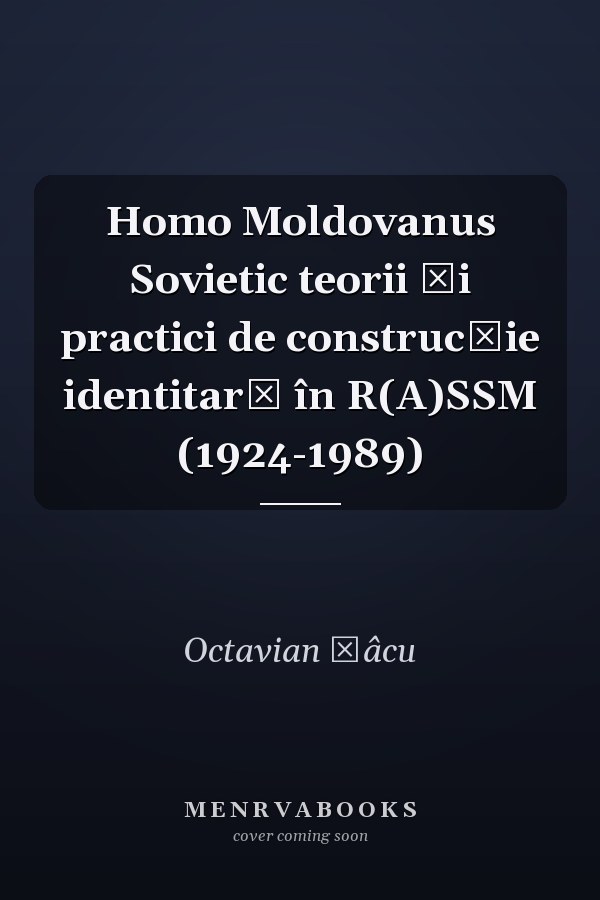 Homo Moldovanus Sovietic teorii și practici de construcție identitară în R(A)SSM (1924-1989)